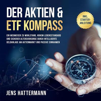 Der Aktien & ETF Kompass: Ein Wegweiser zu Wohlstand, hohem Lebensstandard und sicherer Altersvorsorge durch intelligente Geldanlage am Aktienmarkt