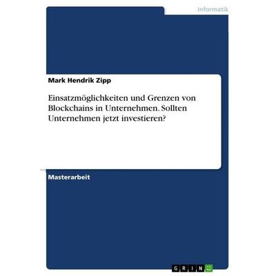 Einsatzmöglichkeiten und Grenzen von Blockchains in Unternehmen. Sollten Unternehmen jetzt investieren?, Taschenbuch von Mark Hendrik Zipp, GRIN,