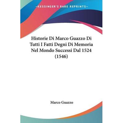 Historie Di Marco Guazzo Di Tutti I Fatti Degni Di Memoria Nel Mondo Successi Dal 1524 (1546), Taschenbuch von Marco Guazzo, Kessinger Publishing,