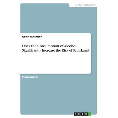 Does the Consumption of Alcohol Significantly Increase the Risk of Self-Harm?, Taschenbuch von Gavin Hutchison, GRIN, 978-3-656-89361-5
