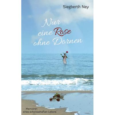 Nur eine Rose ohne Dornen, Taschenbuch von Siegberth Ney, BoD – Books on Demand, 978-3-7347-1572-3