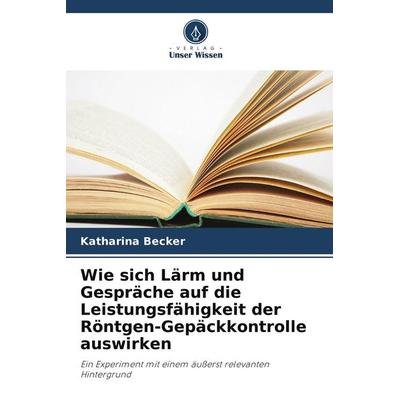 Wie sich Lärm und Gespräche auf die Leistungsfähigkeit der Röntgen-Gepäckkontrolle auswirken, Taschenbuch von Katharina Becker, Verlag Unser Wissen