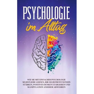 Psychologie im Alltag: Wie Sie mit einfacher Psychologie Selbstliebe lernen, Ihr Selbstbewusstsein stärken, positives Denken etablieren und