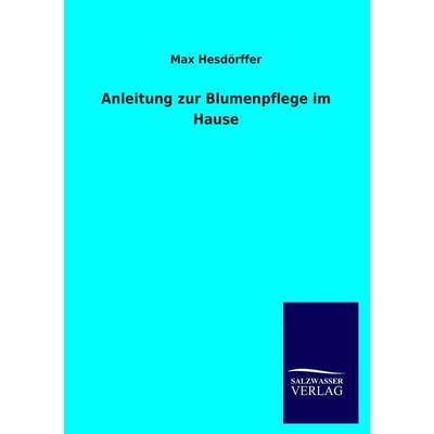 Anleitung zur Blumenpflege im Hause, Taschenbuch von Max Hesdörffer, Salzwasser, 978-3-8460-1312-0