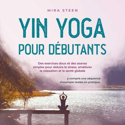 Yin Yoga pour débutants Des exercices doux et des asanas simples pour réduire le stress, améliorer la relaxation et la santé globale - y compris une