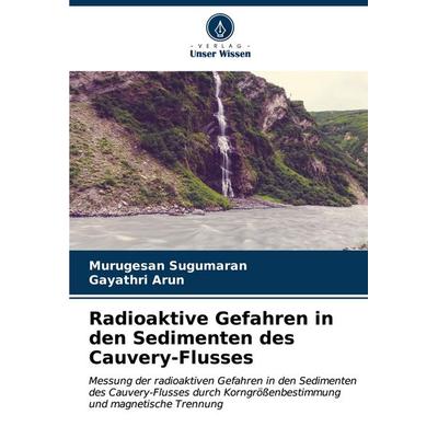 Radioaktive Gefahren in den Sedimenten des Cauvery-Flusses, Taschenbuch von Murugesan Sugumaran,Gayathri Arun, Verlag Unser Wissen, 978-620-6-90415-1