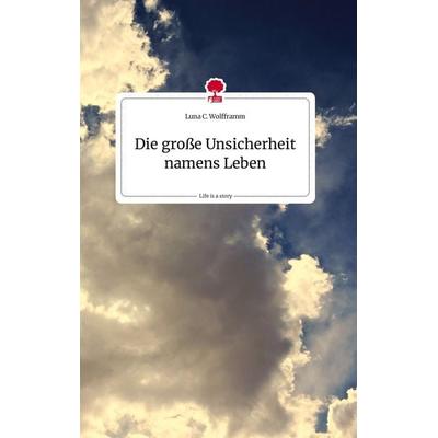 Die große Unsicherheit namens Leben. Life is a Story - story.one, Gebundene Ausgabe von Luna C. Wolfframm, Story.one publishing, 978-3-7108-1746-5