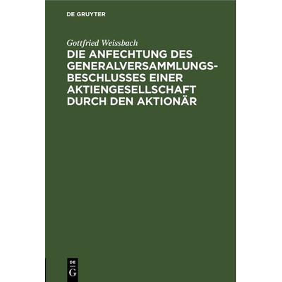 Die Anfechtung des Generalversammlungsbeschlusses einer Aktiengesellschaft durch den Aktionär, Gebundene Ausgabe von Gottfried Weissbach, De Gruyter,