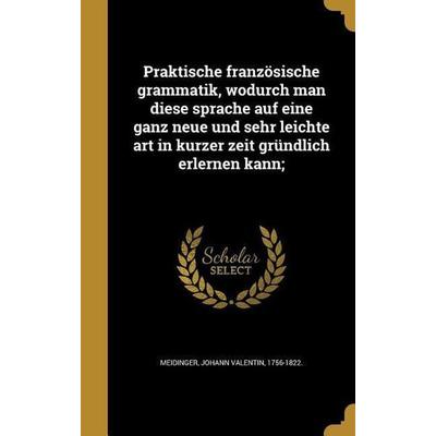 Praktische französische grammatik, wodurch man diese sprache auf eine ganz neue und sehr leichte art in kurzer zeit gründlich erlernen kann;,