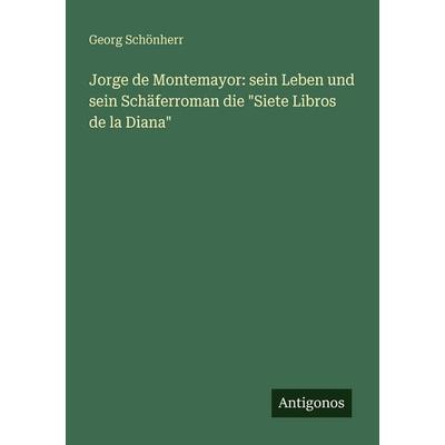 Jorge de Montemayor: sein Leben und sein Schäferroman die 'Siete Libros de la Diana'; Taschenbuch von Georg Schönherr, Antigonos Verlag,