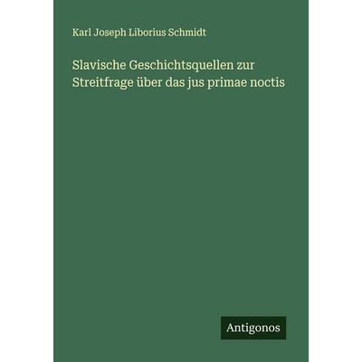 Slavische Geschichtsquellen zur Streitfrage über das jus primae noctis, Taschenbuch von Karl Joseph Liborius Schmidt, Antigonos Verlag,