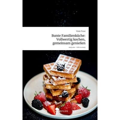 Bunte Familienküche: Vollwertig kochen, gemeinsam genießen. Life is a Story - story.one, Gebundene Ausgabe von Viola Trost, Storylution,