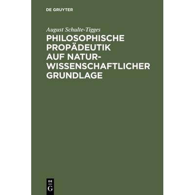 Philosophische Propädeutik auf naturwissenschaftlicher Grundlage, Gebundene Ausgabe von August Schulte-Tigges, De Gruyter, 978-3-11-111652-5