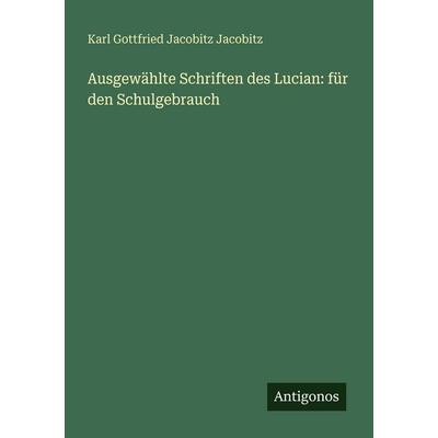 Ausgewählte Schriften des Lucian: für den Schulgebrauch, Taschenbuch von Karl Gottfried Jacobitz Jacobitz, Antigonos Verlag, 978-3-388-47637-7