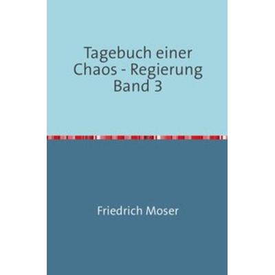 Tagebuch einer Chaos - Regierung / Tagebuch einer Chaos - Regierung Band 3, Taschenbuch von Friedrich Moser, Epubli, 978-3-7485-5164-5