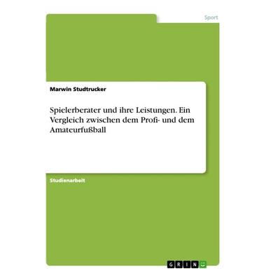Spielerberater und ihre Leistungen. Ein Vergleich zwischen dem Profi- und dem Amateurfußball, Taschenbuch von Marwin Studtrucker, GRIN,