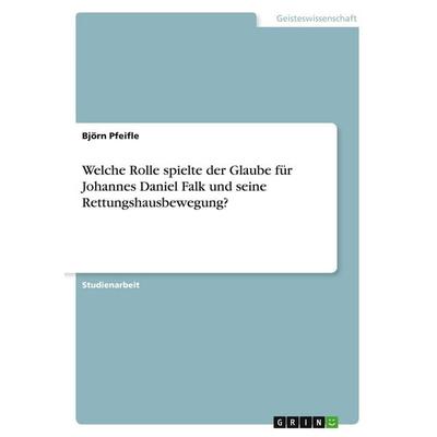 Welche Rolle spielte der Glaube für Johannes Daniel Falk und seine Rettungshausbewegung?, Taschenbuch von Björn Pfeifle, GRIN, 978-3-389-19967-1