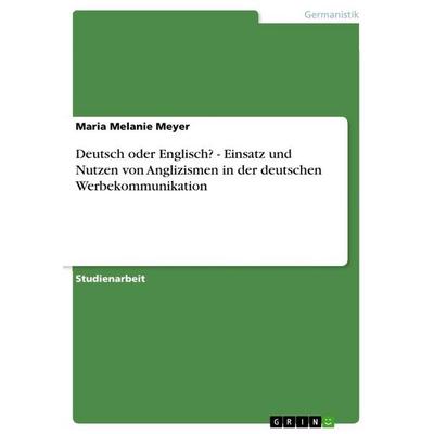 Deutsch oder Englisch? - Einsatz und Nutzen von Anglizismen in der deutschen Werbekommunikation, Taschenbuch von Maria Melanie Meyer, GRIN,