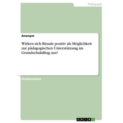 Wirken sich Rituale positiv als Möglichkeit zur pädagogischen Unterstützung im Grundschulalltag aus?, Taschenbuch von Anonym, GRIN, 978-3-668-90339-5
