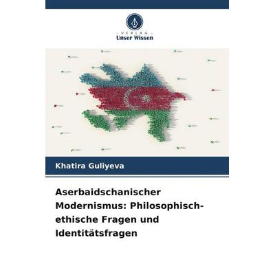 Aserbaidschanischer Modernismus: Philosophisch-ethische Fragen und Identitätsfragen, Taschenbuch von Khatira Guliyeva, Verlag Unser Wissen,