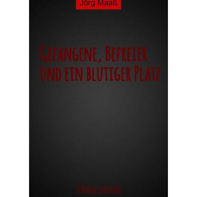 Gefangene, Befreier und ein blutiger Platz, Taschenbuch von Jörg Maass, BoD – Books on Demand, 978-3-7392-1048-3