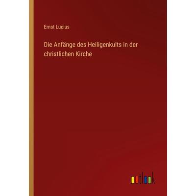 Die Anfänge des Heiligenkults in der christlichen Kirche, Taschenbuch von Ernst Lucius, Outlook, 978-3-368-45498-2