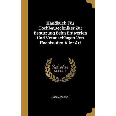 Handbuch Für Hochbautechniker Zur Benutzung Beim Entwerfen Und Veranschlagen Von Hochbauten Aller Art, Gebundene Ausgabe von J. Schmoelcke, Creative