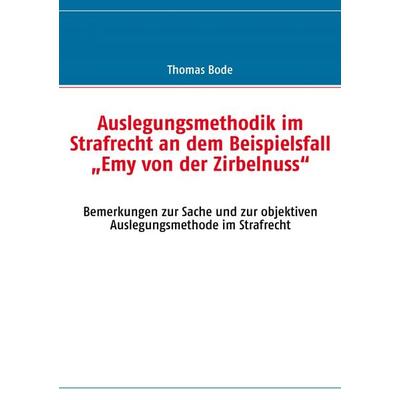 Auslegungsmethodik im Strafrecht an dem Beispielsfall „Emy von der Zirbelnuss“, Taschenbuch von Thomas Bode, BoD – Books on Demand, 978-3-8391-0685-3