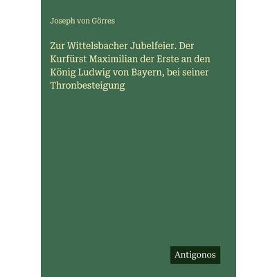 Zur Wittelsbacher Jubelfeier. Der Kurfürst Maximilian der Erste an den König Ludwig von Bayern, bei seiner Thronbesteigung, Gebundene Ausgabe von