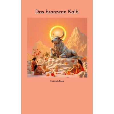 Das bronzene Kalb, Taschenbuch von Heinrich Raab, BoD – Books on Demand, 978-3-8192-4419-3
