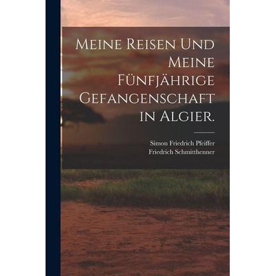 Meine Reisen und meine fünfjährige Gefangenschaft in Algier., Taschenbuch von Simon Friedrich Pfeiffer,Friedrich Schmitthenner, Legare Street Press,