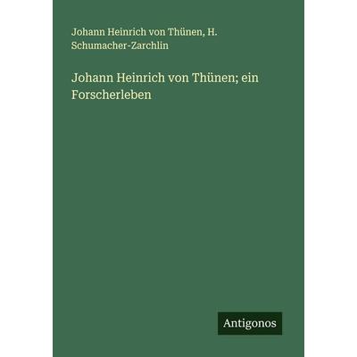 Johann Heinrich von Thünen; ein Forscherleben, Taschenbuch von Johann Heinrich Thünen,H. Schumacher-Zarchlin, Antigonos Verlag, 978-3-386-39459-8