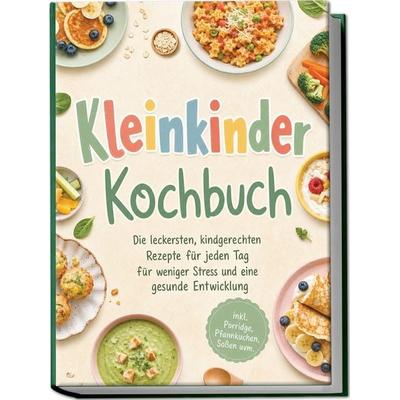 Kleinkinder Kochbuch: Die leckersten, kindgerechten Rezepte für jeden Tag - für weniger Stress und eine gesunde Entwicklung - inkl. Porridge,