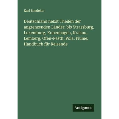 Deutschland nebst Theilen der angrenzenden Länder: bis Strassburg, Luxemburg, Kopenhagen, Krakau, Lemberg, Ofen-Pesth, Pola, Fiume: Handbuch für