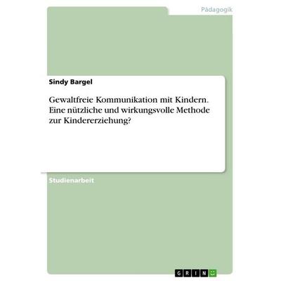 Gewaltfreie Kommunikation mit Kindern. Eine nützliche und wirkungsvolle Methode zur Kindererziehung?, Taschenbuch von Sindy Bargel, GRIN,