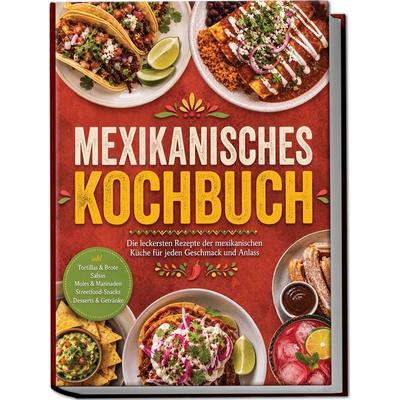 Mexikanisches Kochbuch: Die leckersten Rezepte der mexikanischen Küche für jeden Geschmack und Anlass – inkl. Tortillas & Brote, Salsas, Moles &