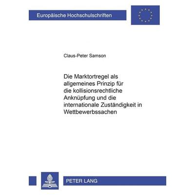 Die Marktortregel als allgemeines Prinzip für die kollisionsrechtliche Anknüpfung und die internationale Zuständigkeit in Wettbewerbssachen,