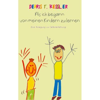 Als ich begann von meinen Kindern zu lernen, Taschenbuch von Dennis T. Kessler, BoD – Books on Demand, 978-3-7693-2584-3