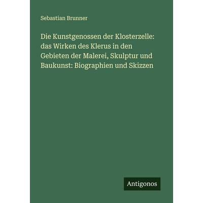 Die Kunstgenossen der Klosterzelle: das Wirken des Klerus in den Gebieten der Malerei, Skulptur und Baukunst: Biographien und Skizzen, Taschenbuch von