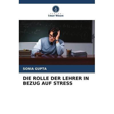 Die Rolle der Lehrer in Bezug Auf Stress, Taschenbuch von Sonia Gupta, Verlag Unser Wissen, 978-620-4-86272-9