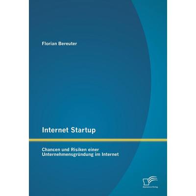 Internet Startup: Chancen und Risiken einer Unternehmensgründung im Internet, Taschenbuch von Florian Bereuter, Diplomica Verlag GmbH,