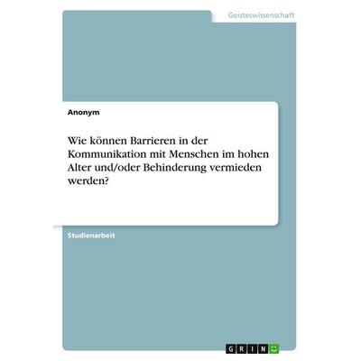 Wie können Barrieren in der Kommunikation mit Menschen im hohen Alter und/oder Behinderung vermieden werden?, Taschenbuch von Anonymous, GRIN,