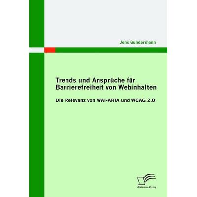 Trends und Ansprüche für Barrierefreiheit von Webinhalten: Die Relevanz von WAI-ARIA und WCAG 2.0, Taschenbuch von Jens Gundermann, Diplomica Verlag