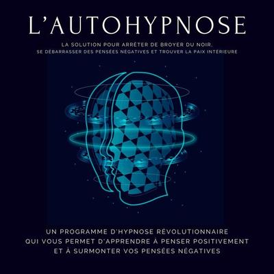 L'autohypnose: la solution pour arrêter de broyer du noir, se débarrasser des pensées négatives et trouver la paix intérieure - Institut d'Hypnose;