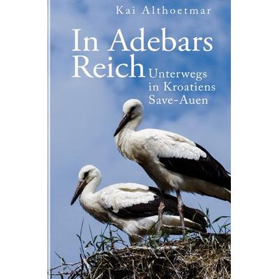 In Adebars Reich. Unterwegs in Kroatiens Save-Auen, Taschenbuch von Kai Althoetmar, Epubli, 978-3-7467-7382-7