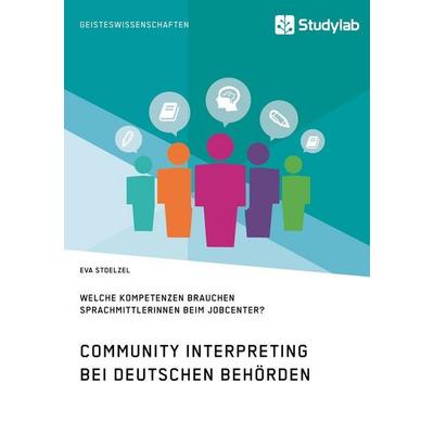 Community Interpreting bei deutschen Behörden. Welche Kompetenzen brauchen SprachmittlerInnen beim Jobcenter?, Taschenbuch von Eva Stoelzel, Studylab,