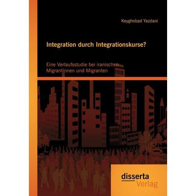 Integration durch Integrationskurse? Eine Verlaufsstudie bei iranischen Migrantinnen und Migranten, Taschenbuch von Keyghobad Yazdani, Disserta,