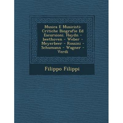 Musica E Musicisti: Critiche Biografie Ed Escursioni. Haydn -Beethoven - Weber - Meyerbeer - Rossini - Schumann - Wagner - Verdi, von Filippo Filippi,