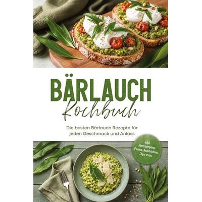 Bärlauch Kochbuch: Die besten Bärlauch Rezepte für jeden Geschmack und Anlass - inkl. Brotrezepten, Pestos, Aufstrichen, Dips uvm., Taschenbuch von