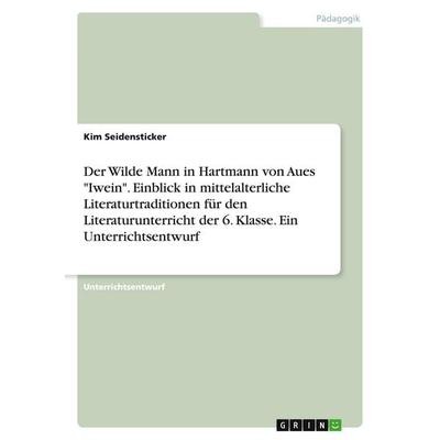 Der Wilde Mann in Hartmann von Aues 'Iwein'. Einblick in mittelalterliche Literaturtraditionen für den Literaturunterricht der 6. Klasse. Ein